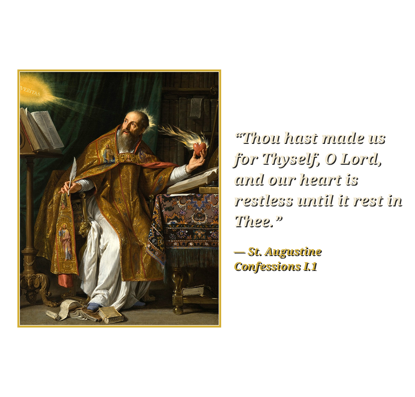 Painting of St. Augustine by Philippe de Champaigne beside the quote: Thou hast made us for Thyself, O Lord, and our heart is restless until it rest in Thee. St. Augustine, Confessions, Book I, Chapter 1